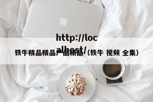 铁牛精品精品产品精品（铁牛 视频 全集）