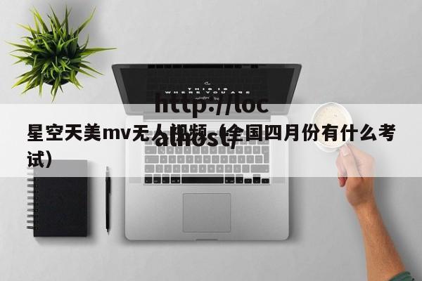 星空天美mv无人视频（全国四月份有什么考试）