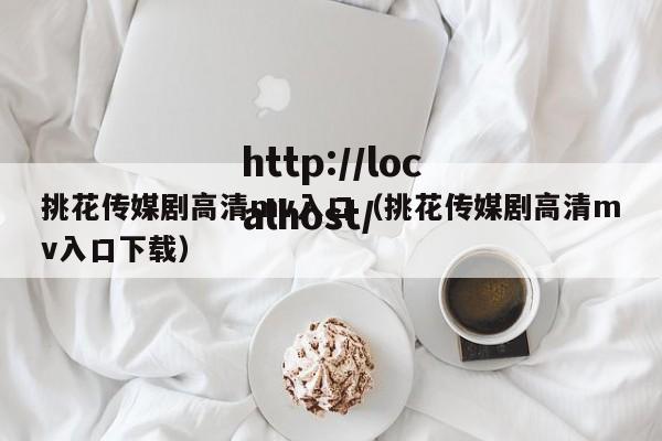 挑花传媒剧高清mv入口（挑花传媒剧高清mv入口下载）