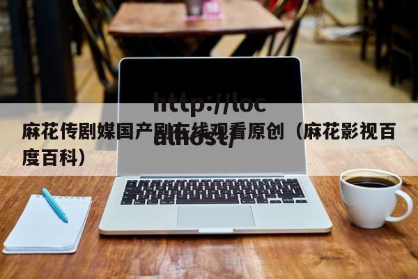 麻花传剧媒国产剧在线观看原创（麻花影视百度百科）