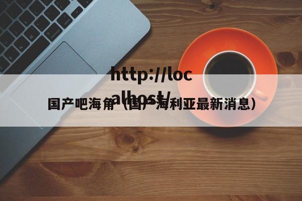 国产吧海角（国产海利亚最新消息）
