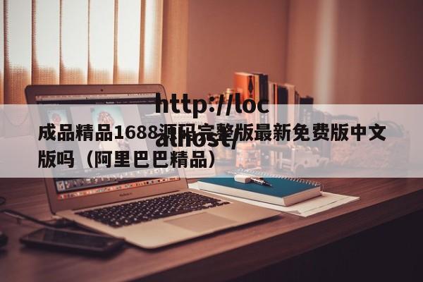 成品精品1688源码完整版最新免费版中文版吗（阿里巴巴精品）