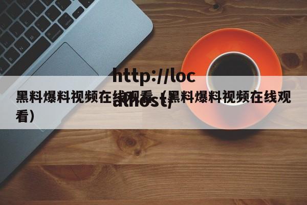 黑料爆料视频在线观看(黑料爆料视频在线观看)