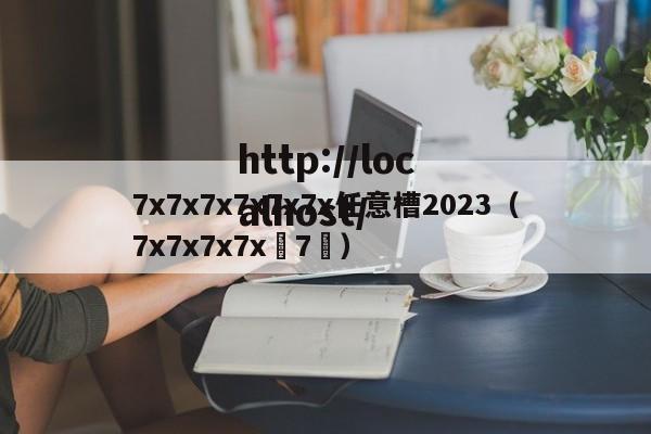 7x7x7x7x7x7x任意槽2023(7x7x7x7x 7 )